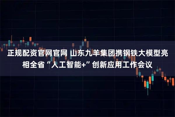 正规配资官网官网 山东九羊集团携钢铁大模型亮相全省“人工智能+”创新应用工作会议