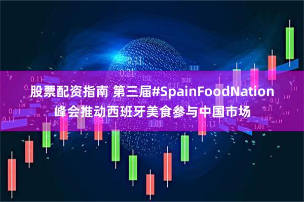 股票配资指南 第三届#SpainFoodNation峰会推动西班牙美食参与中国市场