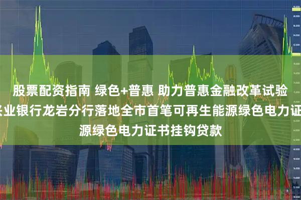 股票配资指南 绿色+普惠 助力普惠金融改革试验区建设——兴业银行龙岩分行落地全市首笔可再生能源绿色电力证书挂钩贷款