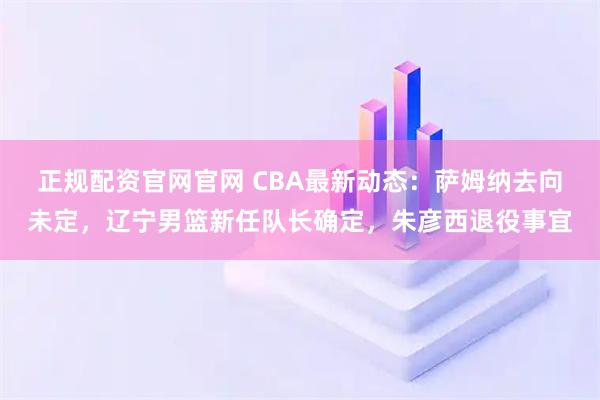 正规配资官网官网 CBA最新动态：萨姆纳去向未定，辽宁男篮新任队长确定，朱彦西退役事宜