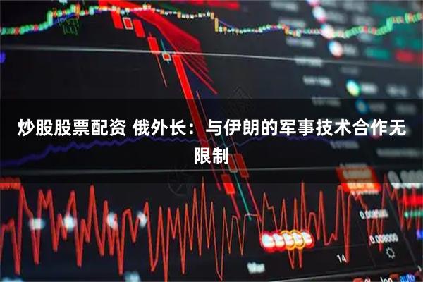 炒股股票配资 俄外长：与伊朗的军事技术合作无限制