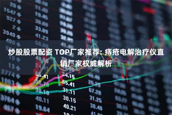炒股股票配资 TOP厂家推荐: 痔疮电解治疗仪直销厂家权威解析