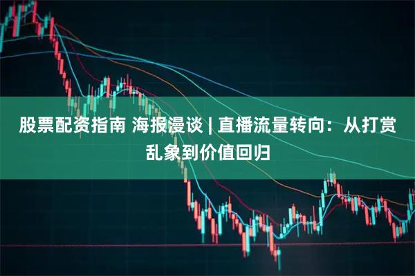 股票配资指南 海报漫谈 | 直播流量转向：从打赏乱象到价值回归