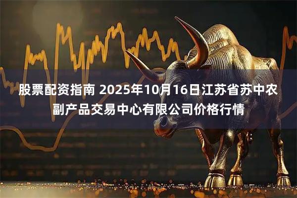 股票配资指南 2025年10月16日江苏省苏中农副产品交易中心有限公司价格行情