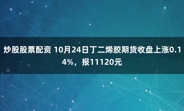 炒股股票配资 10月24日丁二烯胶期货收盘上涨0.14%，报11120元