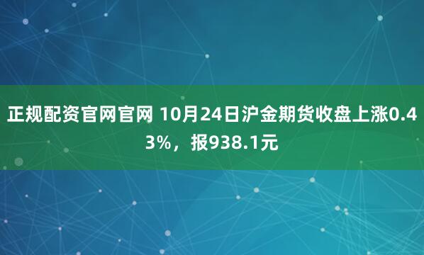 正规配资官网官网 10月24日沪金期货收盘上涨0.43%，报938.1元