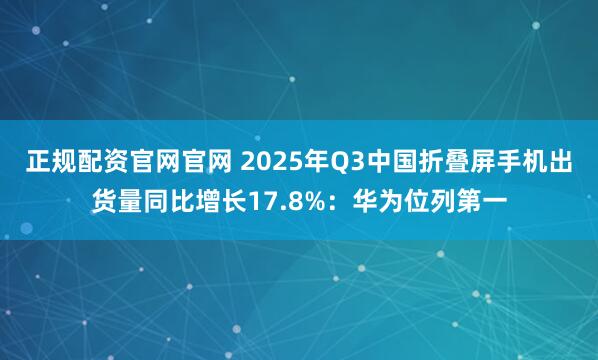 正规配资官网官网 2025年Q3中国折叠屏手机出货量同比增长17.8%：华为位列第一