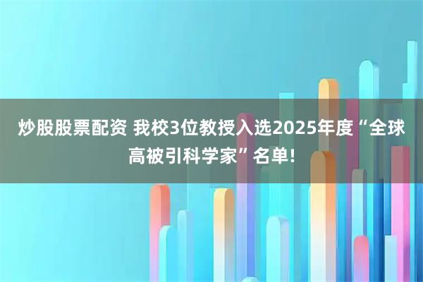 炒股股票配资 我校3位教授入选2025年度“全球高被引科学家”名单!