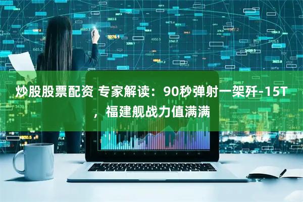 炒股股票配资 专家解读：90秒弹射一架歼-15T，福建舰战力值满满
