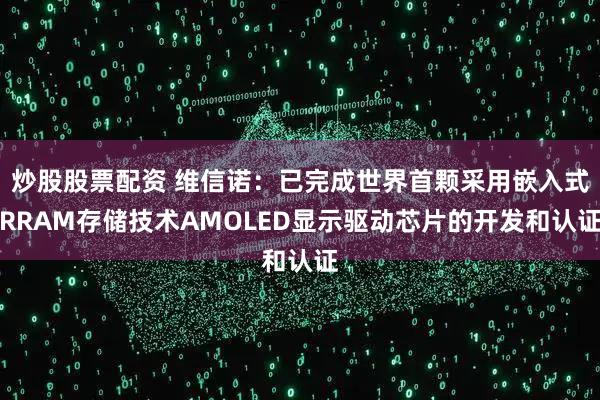 炒股股票配资 维信诺：已完成世界首颗采用嵌入式RRAM存储技术AMOLED显示驱动芯片的开发和认证