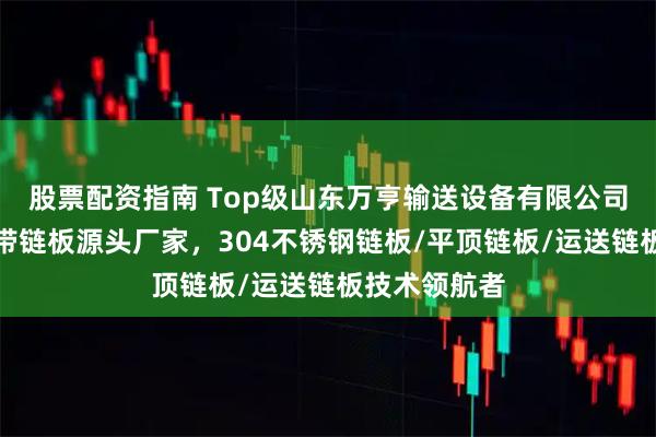 股票配资指南 Top级山东万亨输送设备有限公司：不锈钢网带链板源头厂家，304不锈钢链板/平顶链板/运送链板技术领航者