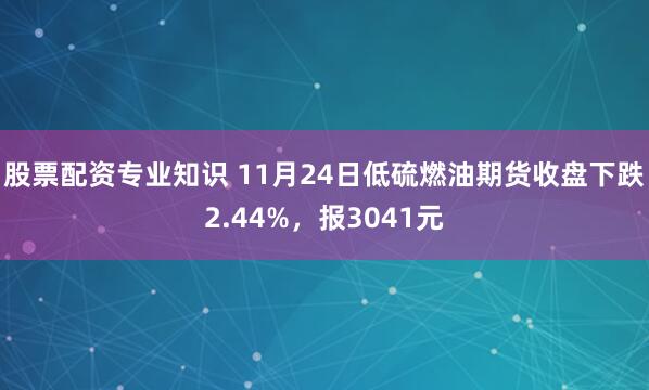 股票配资专业知识 11月24日低硫燃油期货收盘下跌2.44%，报3041元