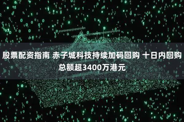 股票配资指南 赤子城科技持续加码回购 十日内回购总额超3400万港元