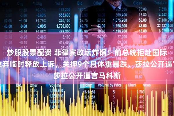 炒股股票配资 菲律宾政坛炸锅！前总统拒赴国际法院，放弃临时释放上诉，关押9个月体重暴跌，莎拉公开逼宫马科斯