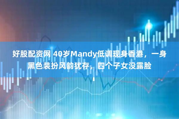 好股配资网 40岁Mandy低调现身香港，一身黑色装扮风韵犹存，四个子女没露脸