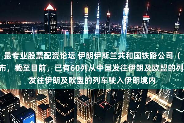 最专业股票配资论坛 伊朗伊斯兰共和国铁路公司（RAI）负责人宣布，截至目前，已有60列从中国发往伊朗及欧盟的列车驶入伊朗境内