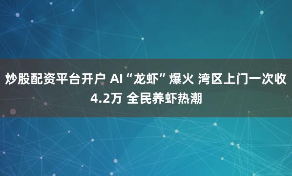 炒股配资平台开户 AI“龙虾”爆火 湾区上门一次收4.2万 全民养虾热潮