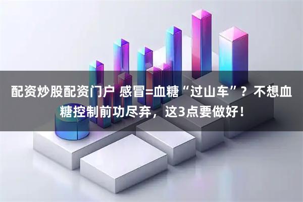 配资炒股配资门户 感冒=血糖“过山车”？不想血糖控制前功尽弃，这3点要做好！