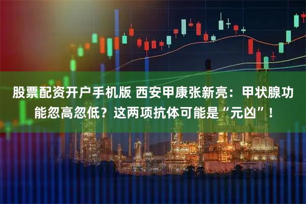 股票配资开户手机版 西安甲康张新亮：甲状腺功能忽高忽低？这两项抗体可能是“元凶”！