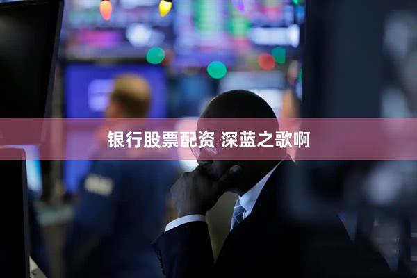 银行股票配资 深蓝之歌啊