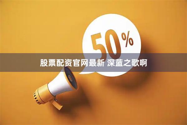 股票配资官网最新 深蓝之歌啊