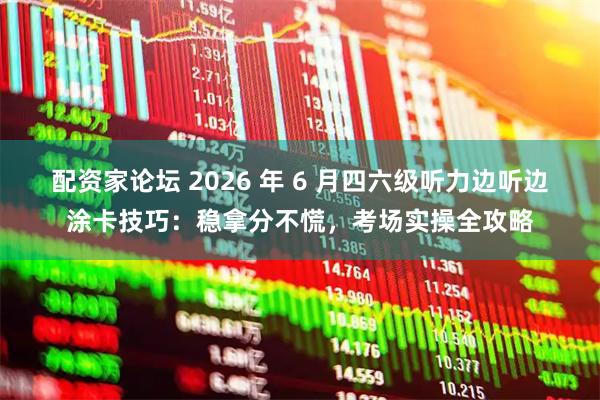 配资家论坛 2026 年 6 月四六级听力边听边涂卡技巧：稳拿分不慌，考场实操全攻略
