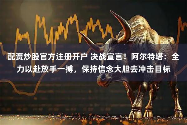 配资炒股官方注册开户 决战宣言！阿尔特塔：全力以赴放手一搏，保持信念大胆去冲击目标