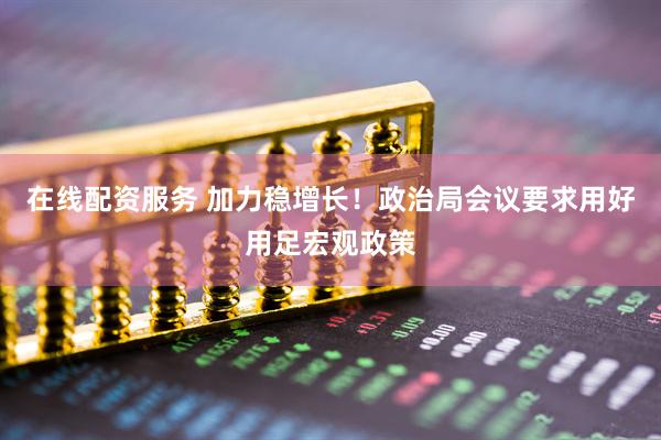 在线配资服务 加力稳增长！政治局会议要求用好用足宏观政策