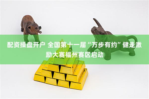 配资操盘开户 全国第十一届“万步有约”健走激励大赛福州赛区启动