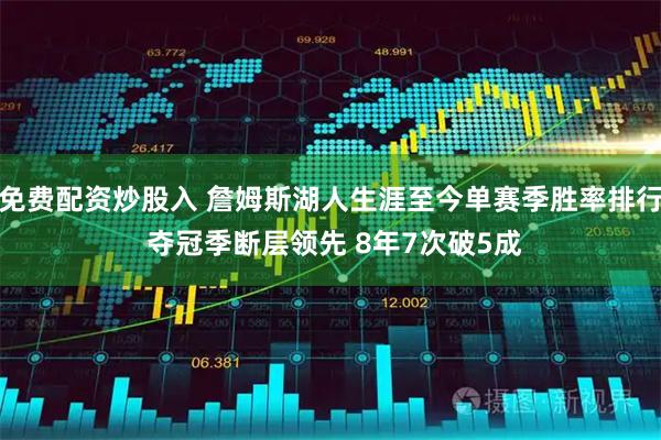 免费配资炒股入 詹姆斯湖人生涯至今单赛季胜率排行 夺冠季断层领先 8年7次破5成