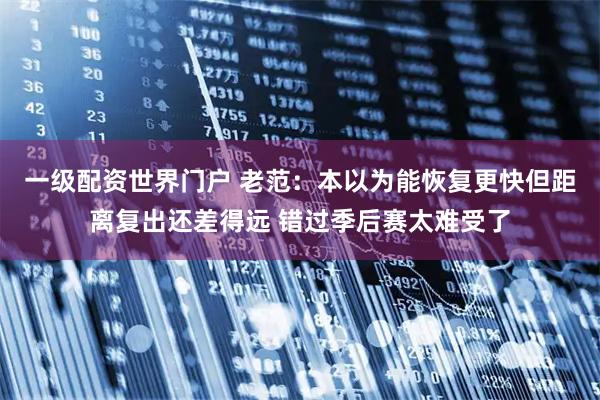 一级配资世界门户 老范：本以为能恢复更快但距离复出还差得远 错过季后赛太难受了
